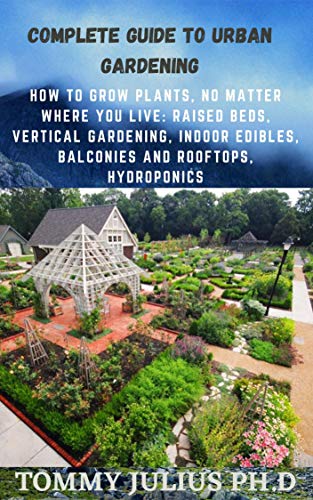 Complete Guide To Urban Gardening: How to Grow Plants, No Matter Where You Live: Raised Beds, Vertical Gardening, Indoor Edibles, Balconies and Rooftops, Hydroponics (English Edition)