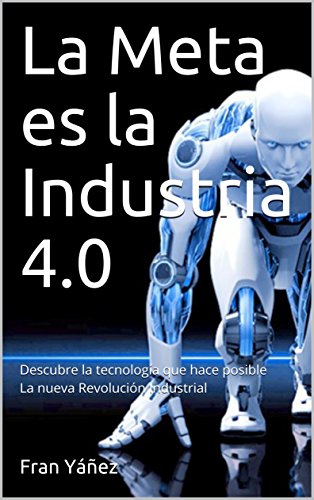 La Meta es la Industria 4.0: Descubre la tecnología que hace posible la nueva Revolución Industrial