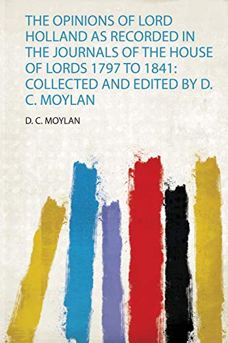 The Opinions of Lord Holland as Recorded in the Journals of the House of Lords 1797 to 1841: Collected and Edited by D. C. Moylan (1)