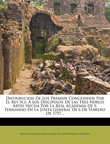 Distribucion De Los Premios Concedidos Por El Rey N.s. A Los Discipulos De Las Tres Nobles Artes Hecha Por La Real Academia De S. Fernando En La Junta General De 6 De Febrero De 1757...