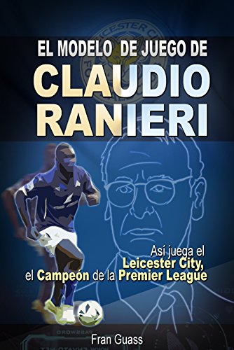 Futbol: El Modelo de Juego De Claudio Ranieri: Así Juega El Leicester City, El Campeón De La Premier League (Futbol-Modelos,tácticas y estrategias De Juego)