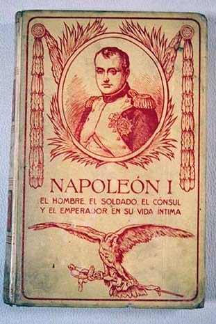 Napoleón I: el hombre, el soldado, el cónsul y el emperador, en su vida íntima