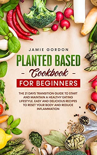 Plant Based Cookbook for Beginners: The 21 Days Transition Plan to Start and Maintain a Healthy Eating Lifestyle. Easy and Delicious Recipes to Reset Your Body and Reduce Inflammation.
