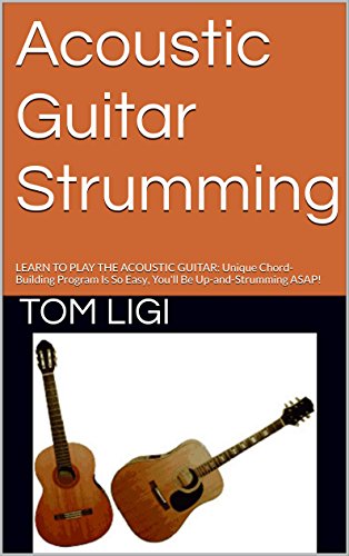 Acoustic Guitar Strumming: LEARN TO PLAY THE ACOUSTIC GUITAR: Unique Chord-Building Program Is So Easy, You'll Be Up-and-Strumming ASAP! (English Edition)