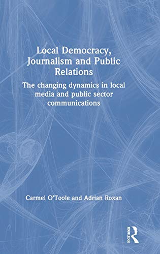 Local Democracy, Journalism and Public Relations: The changing dynamics in local media and public sector communications