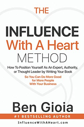 The Influence With A Heart Method: How To Position Yourself As An Expert, Authority, or Thought Leader by Writing Your Book So You Can Do More Good For More People With Your Business