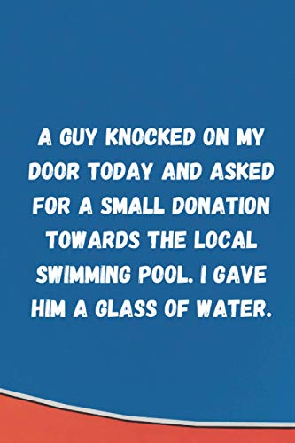 A guy knocked on my door today and asked for a small donation towards the local swimming pool. I gave him a glass of water: Lined Ruled Blank Sarcastic Funny Gag Gift Notebook Journal