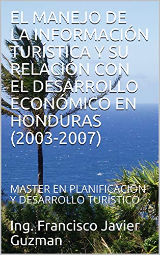 EL MANEJO DE LA INFORMACIÓN TURÍSTICA Y SU RELACIÓN CON EL DESARROLLO ECONÓMICO EN HONDURAS (2003-2007): MASTER EN PLANIFICACIÓN Y DESARROLLO TURÍSTICO