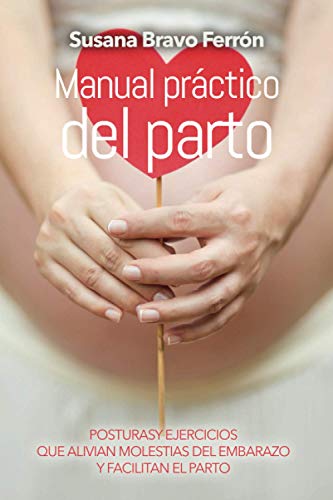 MANUAL PRÁCTICO DEL PARTO: Manual práctico y sencillo sobre posturas y ejercicios que alivian molestias del embarazo y facilitan el parto.