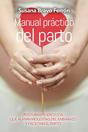 MANUAL PRÁCTICO DEL PARTO: Manual práctico y sencillo sobre posturas y ejercicios que alivian molestias del embarazo y facilitan el parto. MANUAL PRÁCTICO DEL PARTO: Manual práctico y sencillo sobre posturas y ejercicios que alivian molestias del embarazo y facilitan el parto.