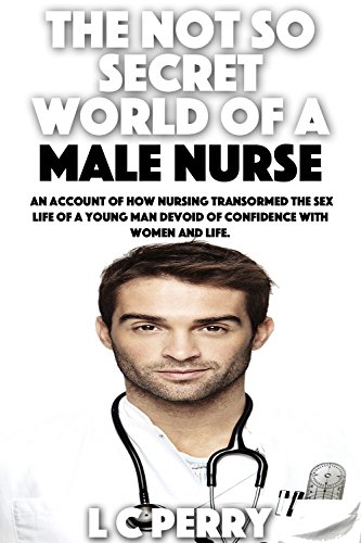The Not So Secret World Of A Male Nurse: An account of how nursing transormed the sex life of a young man devoid of confidence with women and life (English Edition)