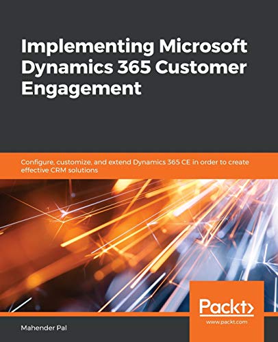 Implementing Microsoft Dynamics 365 Customer Engagement: Configure, customize, and extend Dynamics 365 CE in order to create effective CRM solutions: ... for creating effective CRM solutions
