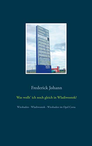 Was wollt' ich noch gleich in Wladiwostok?: Wiesbaden - Wladiwostok - Wiesbaden in einem Opel Corsa (German Edition)