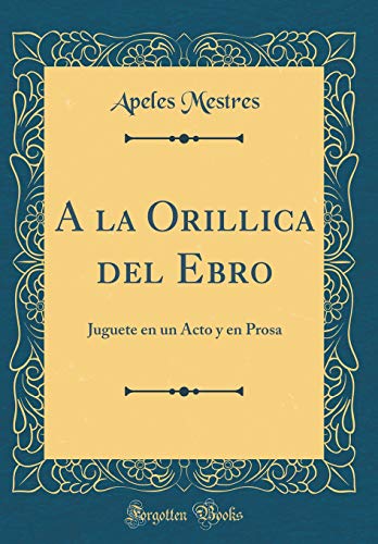 A la Orillica del Ebro: Juguete en un Acto y en Prosa (Classic Reprint)