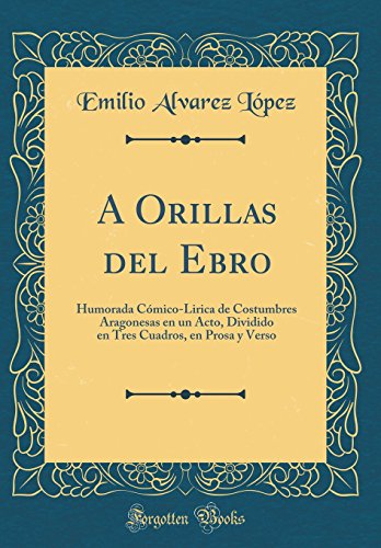 A Orillas del Ebro: Humorada Cómico-Lirica de Costumbres Aragonesas en un Acto, Dividido en Tres Cuadros, en Prosa y Verso (Classic Reprint)
