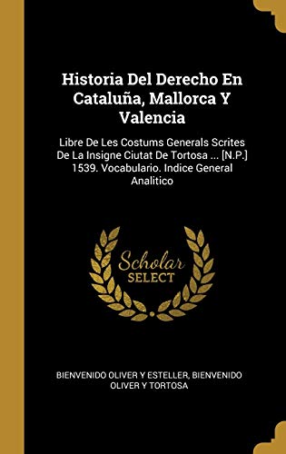 Historia Del Derecho En Cataluña, Mallorca Y Valencia: Libre De Les Costums Generals Scrites De La Insigne Ciutat De Tortosa ... [N.P.] 1539. Vocabulario. Indice General Analitico