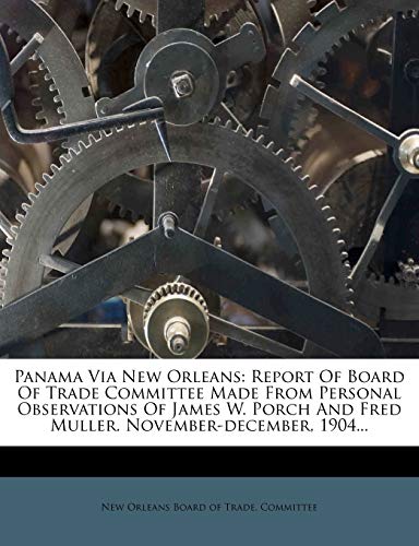 Panama Via New Orleans: Report Of Board Of Trade Committee Made From Personal Observations Of James W. Porch And Fred Muller. November-december, 1904...