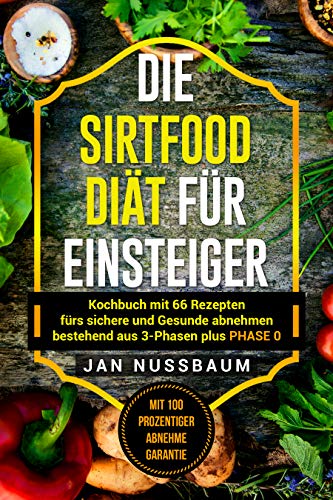 Die Sirtfood Diät für Einsteiger: Kochbuch mit 66 Rezepten fürs sichere und Gesunde abnehmen bestehend aus 3 Phasen plus PHASE 0 (mit 100 prozentiger abnehme Garantie) (German Edition)