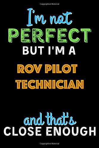 I'm Not Perfect But I'm a ROV Pilot Technician And That's Close Enough  - ROV Pilot Technician Notebook And Journal Gift Ideas: Lined Notebook / Journal Gift, 120 Pages, 6x9, Soft Cover, Matte Finish