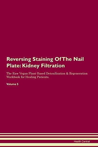 Reversing Staining Of The Nail Plate: Kidney Filtration The Raw Vegan Plant-Based Detoxification & Regeneration Workbook for Healing Patients. Volume 5