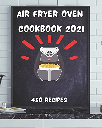 Air Fryer Oven Cookbook 2021: 450 Healthy Recipes To Effortlessly Prepare Yummy Meals Including Breakfast, Lunch And Dinner With Your Air Fryer Oven