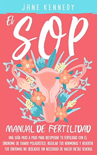 El SOP - manual de fertilidad: Una guía paso a paso para recuperar tu fertilidad con el síndrome de ovario poliquístico, regular tus hormonas y revertir tus síntomas no deseados sin necesidad dietas
