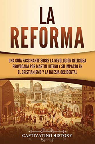 La Reforma: Una guía fascinante sobre la revolución religiosa provocada por Martín Lutero y su impacto en el cristianismo y la Iglesia occidental