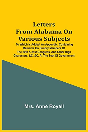 Letters From Alabama On Various Subjects: To Which Is Added, An Appendix, Containing Remarks On Sundry Members Of The 20Th & 21St Congress, And Other High Characters, &C. &C. At The Seat Of Government