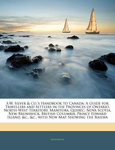 S.W. Silver & Co.'s Handbook to Canada: A Guide for Travellers and Settlers in the Provinces of Ontario, North-West Territory, Manitoba, Quebec, Nova ... &C., &C., with New Map, Showing the Railwa