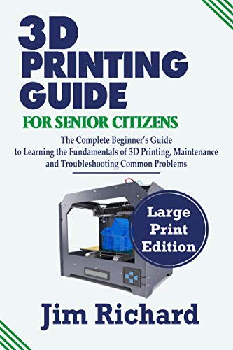 3D PRINTING GUIDE FOR SENIOR CITIZENS: The Complete Beginners Guide to Learning the Fundamentals of 3D Printing, Maintenance and Troubleshooting Common Problems (English Edition)
