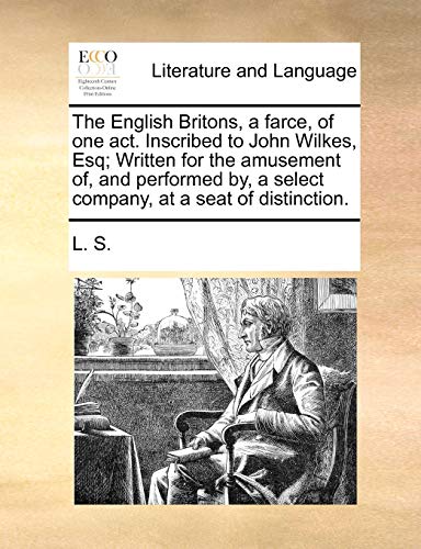 The English Britons, a farce, of one act. Inscribed to John Wilkes, Esq; Written for the amusement of, and performed by, a select company, at a seat of distinction.