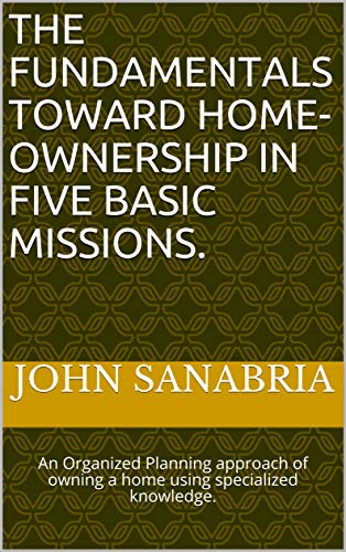 The Fundamentals Toward Home-Ownership in Five Basic Missions.: An Organized Planning approach of owning a home using specialized knowledge. (English Edition)