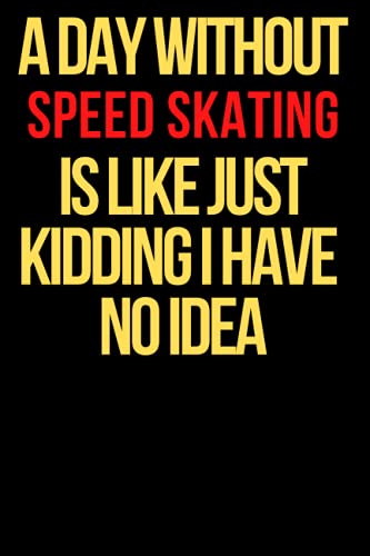 A day without Speed Skating is like just kidding i have no idea: Lined Speed Skating Journal / Notebook.Standard Notebook for Speed Skating players ... Skating Gift Idea for Speed Skating lovers