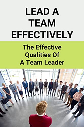 Lead A Team Effectively: The Effective Qualities Of A Team Leader: Good Team Leader Qualities (English Edition)
