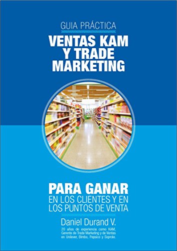 Guia práctica de ventas KAM y Trade marketing: Para ganar en los clientes y en los puntos de venta