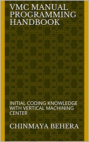 VMC MANUAL PROGRAMMING HANDBOOK: INITIAL CODING KNOWLEDGE WITH VERTICAL MACHINING CENTER (English Edition)