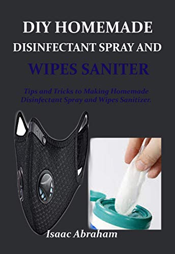 DIY HOMEMADE DISINFECTANT SPRAY AND WIPES SANITER : Tips and Tricks to making homemade disinfectant spray and wipes sanitizer (English Edition)