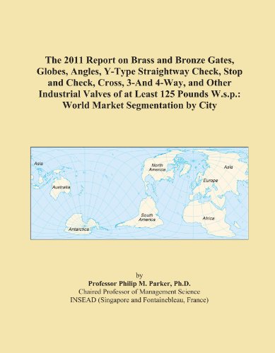 The 2011 Report on Brass and Bronze Gates, Globes, Angles, Y-Type Straightway Check, Stop and Check, Cross, 3-And 4-Way, and Other Industrial Valves ... W.s.p.: World Market Segmentation by City