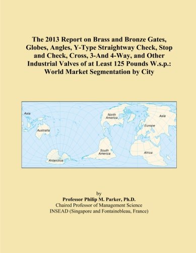 The 2013 Report on Brass and Bronze Gates, Globes, Angles, Y-Type Straightway Check, Stop and Check, Cross, 3-And 4-Way, and Other Industrial Valves ... W.s.p.: World Market Segmentation by City